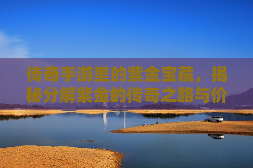 传奇手游里的紫金宝藏,揭秘分解紫金的传奇之路与价值挖掘