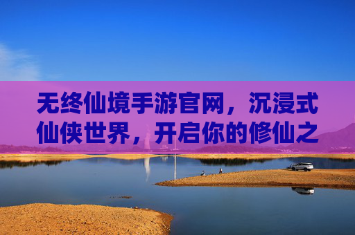 无终仙境手游官网,沉浸式仙侠世界,开启你的修仙之旅,无终仙境手游,沉浸式仙侠世界,开启你的修仙之旅