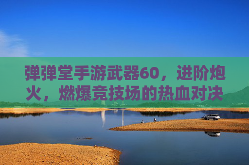 弹弹堂手游武器60,进阶炮火,燃爆竞技场的热血对决,弹弹堂手游武器60级进阶炮火,燃爆竞技场热血对决