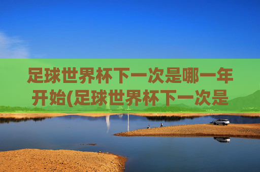 足球世界杯下一次是哪一年开始(足球世界杯下一次是哪一年开始的)