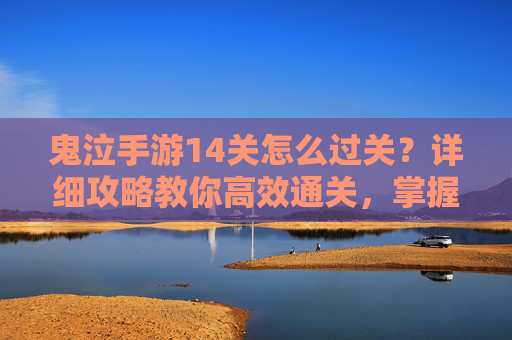 鬼泣手游14关怎么过关?详细攻略教你高效通关,掌握技巧轻松突破
