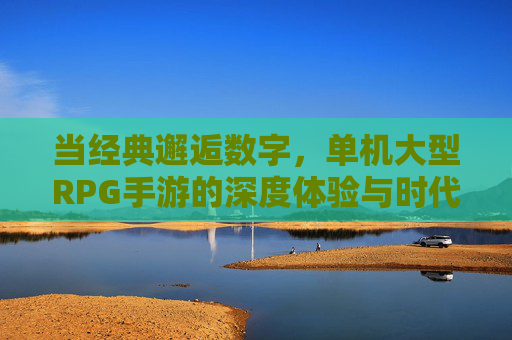 当经典邂逅数字,单机大型RPG手游的深度体验与时代价值,当经典邂逅数字,单机大型RPG手游的深度体验与时代价值