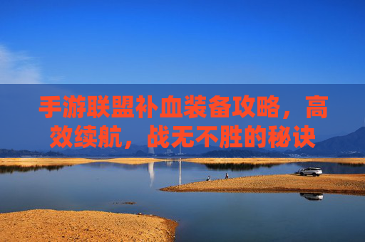 手游联盟补血装备攻略,高效续航,战无不胜的秘诀