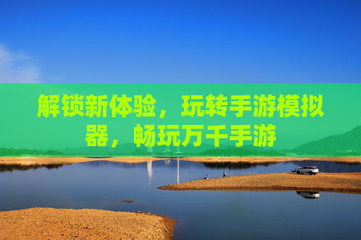 解锁新体验，玩转手游模拟器，畅玩万千手游