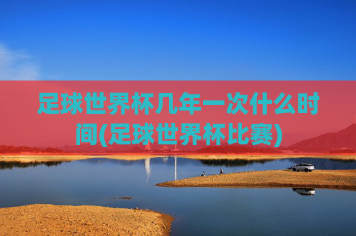 足球世界杯几年一次什么时间(足球世界杯比赛)