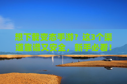 想下载变态手游?这3个渠道靠谱又安全,新手必看!