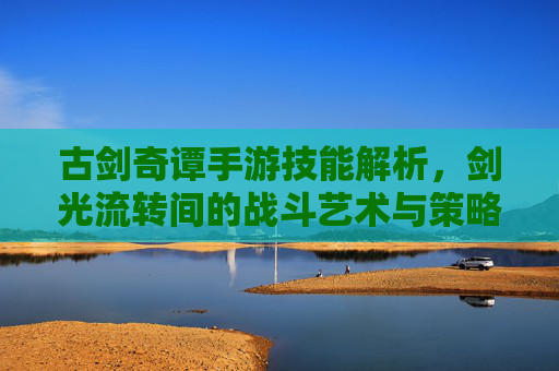 古剑奇谭手游技能解析,剑光流转间的战斗艺术与策略深度
