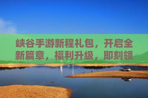 峡谷手游新程礼包,开启全新篇章,福利升级,即刻领取!