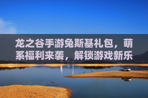 龙之谷手游兔斯基礼包,萌系福利来袭,解锁游戏新乐趣!