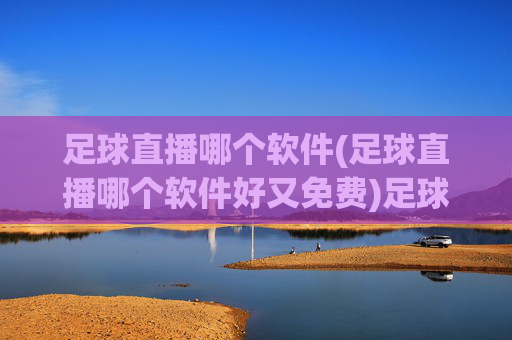 足球直播哪个软件(足球直播哪个软件好又免费)足球直播哪个软件好又免费？