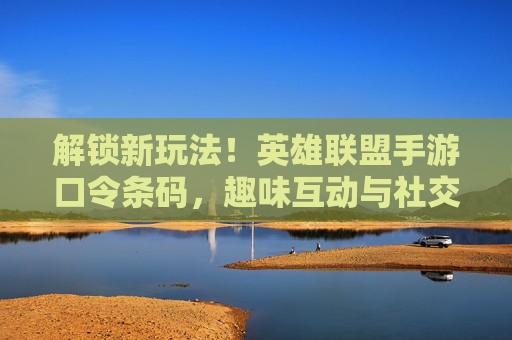 解锁新玩法!英雄联盟手游口令条码,趣味互动与社交新体验,解锁新玩法!英雄联盟手游口令条码,趣味互动与社交新体验