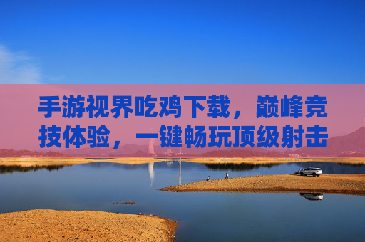 手游视界吃鸡下载,巅峰竞技体验,一键畅玩顶级射击手游,手游视界吃鸡下载,巅峰竞技体验,一键畅玩顶级射击手游