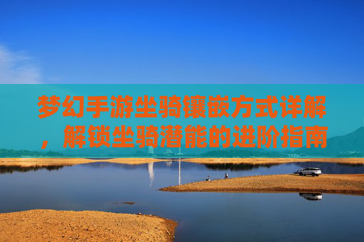 梦幻手游坐骑镶嵌方式详解,解锁坐骑潜能的进阶指南