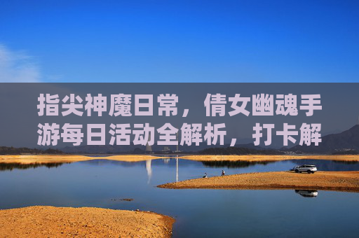 指尖神魔日常,倩女幽魂手游每日活动全解析,打卡解锁神级奖励与成长捷径