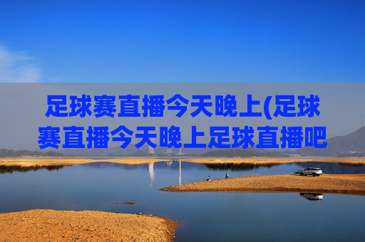 足球赛直播今天晚上(足球赛直播今天晚上足球直播吧)