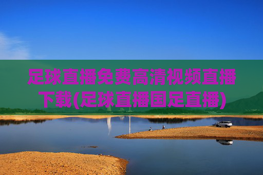 足球直播免费高清视频直播下载(足球直播国足直播)