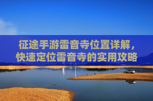 征途手游雷音寺位置详解,快速定位雷音寺的实用攻略