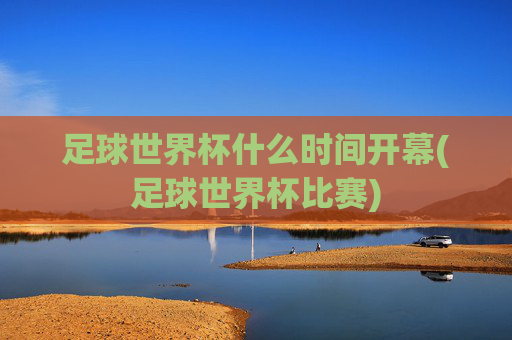 足球世界杯什么时间开幕(足球世界杯比赛)