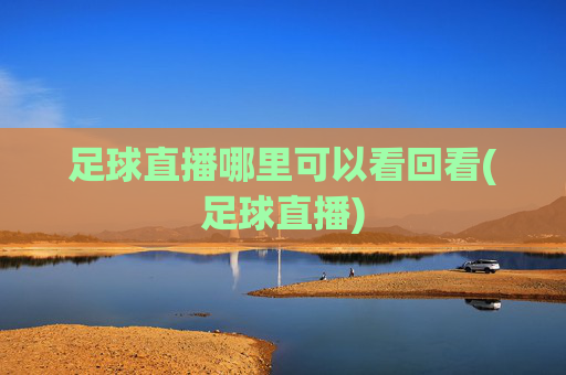 足球直播哪里可以看回看(足球直播)