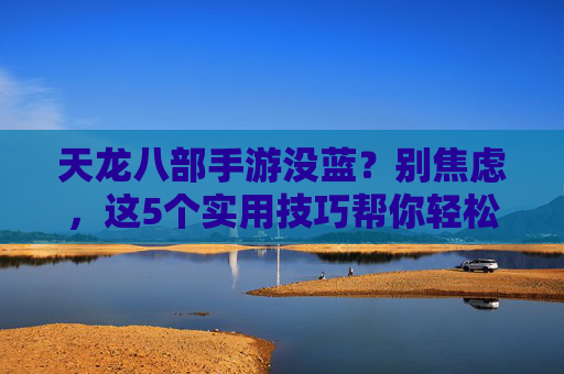 天龙八部手游没蓝?别焦虑,这5个实用技巧帮你轻松补蓝,玩得更尽兴!天龙八部手游没蓝?别焦虑,这5个实用技巧帮你轻松补蓝,玩得更尽兴!