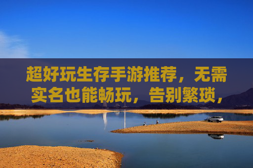 超好玩生存手游推荐,无需实名也能畅玩,告别繁琐,尽享刺激!