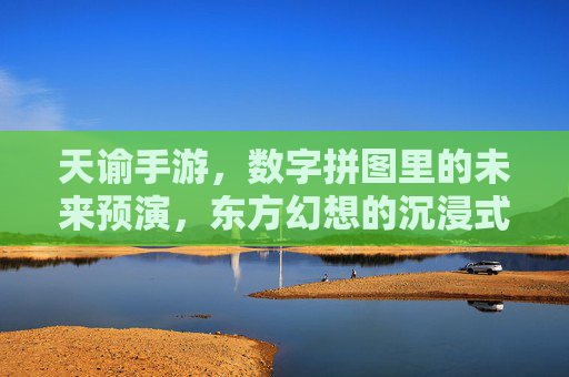 天谕手游,数字拼图里的未来预演,东方幻想的沉浸式探索之旅
