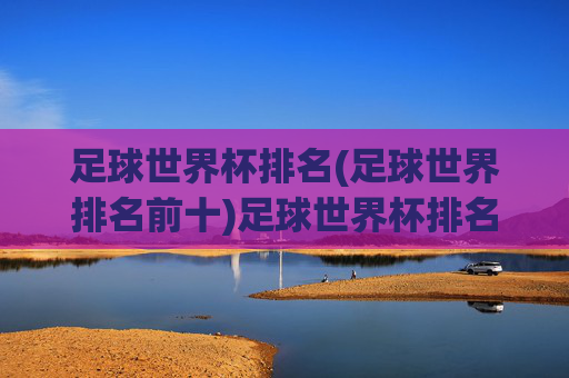 足球世界杯排名(足球世界排名前十)足球世界杯排名前十,全球足球实力最新榜单