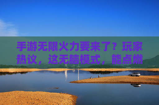手游无限火力要来了?玩家热议,这无脑模式,能点燃多少热情?