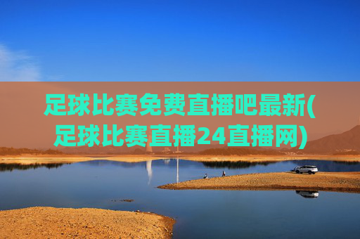 足球比赛免费直播吧最新(足球比赛直播24直播网)