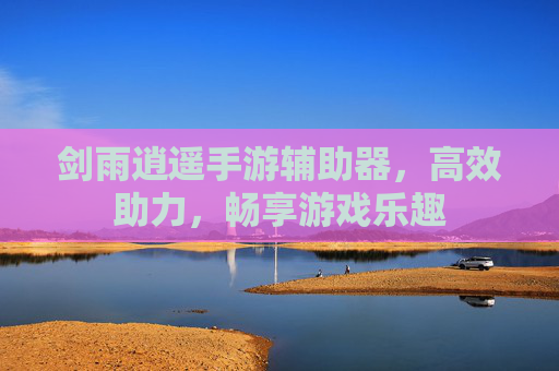 剑雨逍遥手游辅助器,高效助力,畅享游戏乐趣
