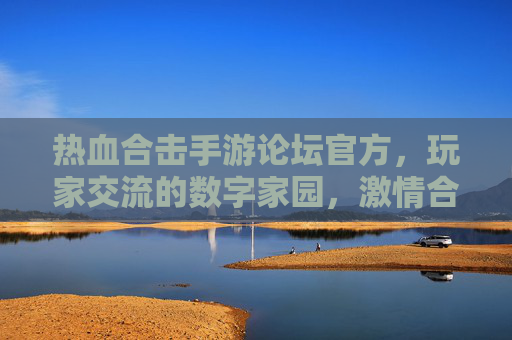 热血合击手游论坛官方,玩家交流的数字家园,激情合击的资讯中心