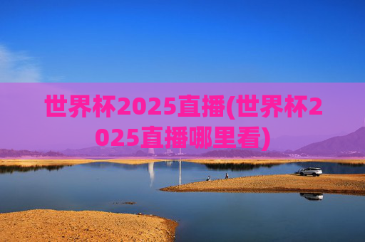 世界杯2025直播(世界杯2025直播哪里看)