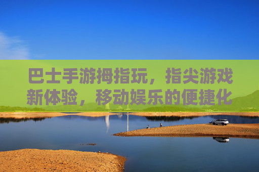 巴士手游拇指玩,指尖游戏新体验,移动娱乐的便捷化革新