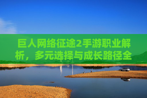 巨人网络征途2手游职业解析,多元选择与成长路径全指南