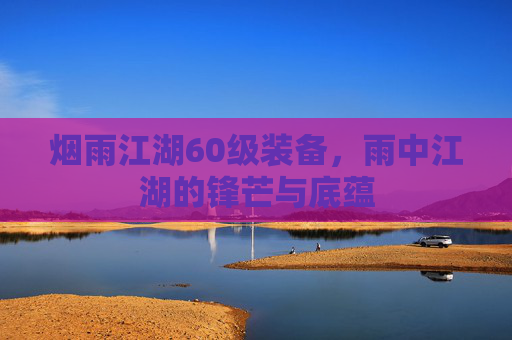 烟雨江湖60级装备,雨中江湖的锋芒与底蕴