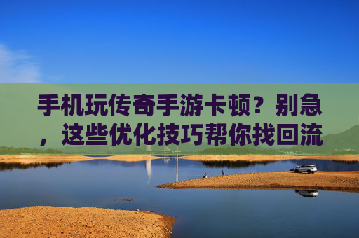 手机玩传奇手游卡顿?别急,这些优化技巧帮你找回流畅体验!