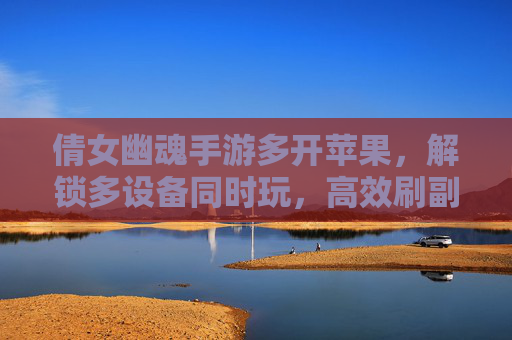倩女幽魂手游多开苹果,解锁多设备同时玩,高效刷副本、赚元宝的技巧与实战指南,倩女幽魂手游多开苹果实战,多设备同时玩刷副本赚元宝技巧指南