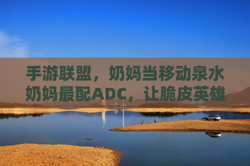 手游联盟,奶妈当移动泉水奶妈最配ADC,让脆皮英雄也能轻松上分,手游联盟,奶妈当移动泉水奶妈最配ADC,让脆皮英雄也能轻松上分