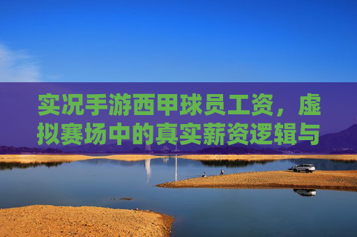 实况手游西甲球员工资,虚拟赛场中的真实薪资逻辑与游戏策略