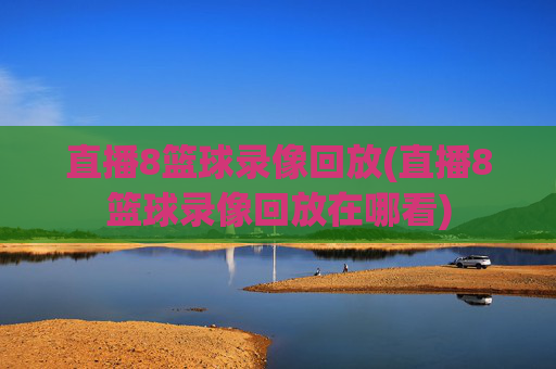 直播8篮球录像回放(直播8篮球录像回放在哪看)