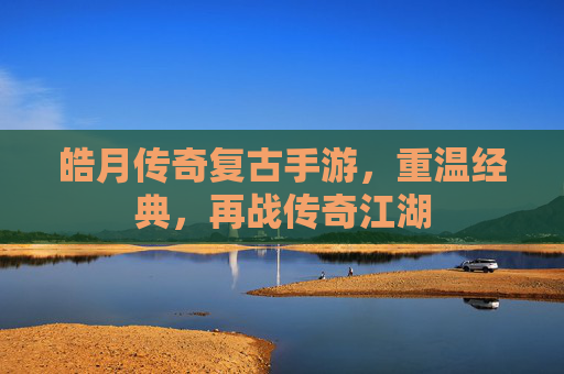 皓月传奇复古手游，重温经典，再战传奇江湖