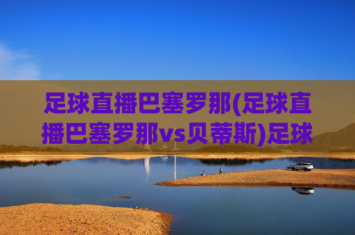 足球直播巴塞罗那(足球直播巴塞罗那vs贝蒂斯)足球直播,巴塞罗那 vs 贝蒂斯 比赛直播与精彩回放
