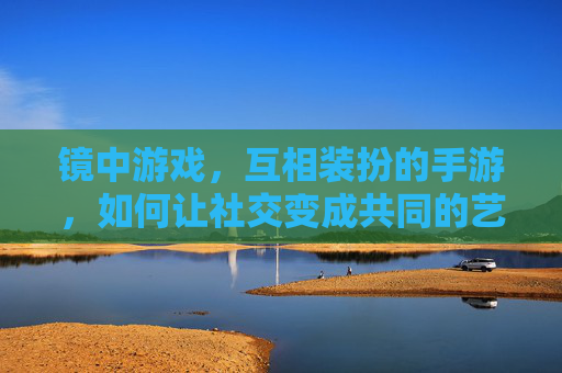 镜中游戏,互相装扮的手游,如何让社交变成共同的艺术创作,镜中游戏,如何让互相装扮的社交变成共同的艺术创作
