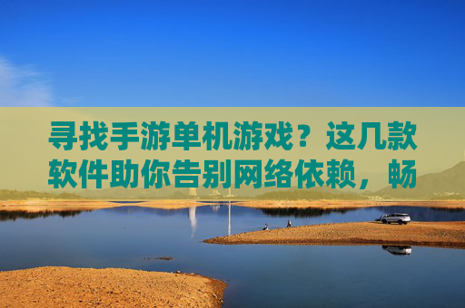 寻找手游单机游戏?这几款软件助你告别网络依赖,畅玩经典与新作