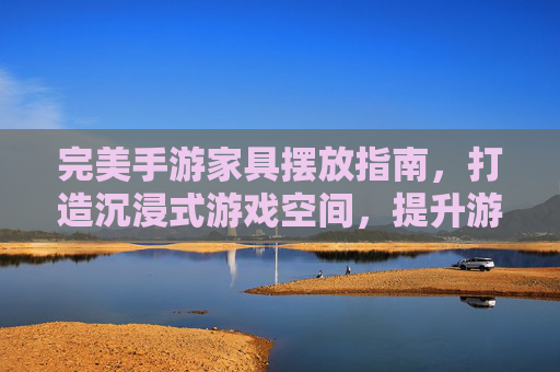 完美手游家具摆放指南，打造沉浸式游戏空间，提升游戏体验的细节之道