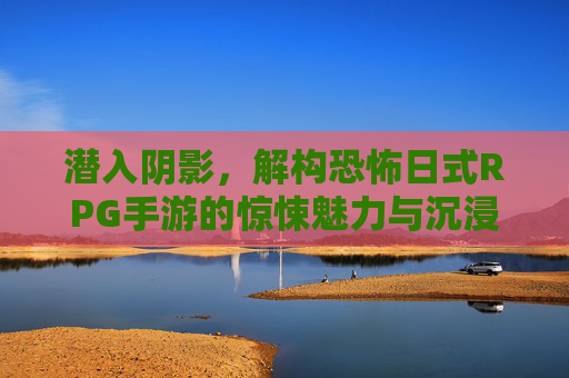 潜入阴影,解构恐怖日式RPG手游的惊悚魅力与沉浸式体验
