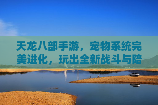 天龙八部手游,宠物系统完美进化,玩出全新战斗与陪伴之旅