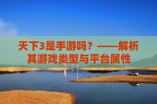 天下3是手游吗？——解析其游戏类型与平台属性