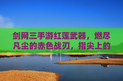 剑网三手游红莲武器,燃尽凡尘的赤色战刃,指尖上的江湖烈火,剑网三手游红莲武器,燃尽凡尘的赤色战刃,指尖上的江湖烈火