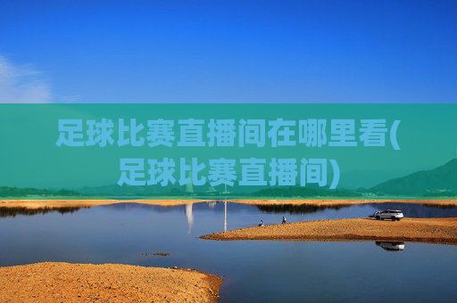 足球比赛直播间在哪里看(足球比赛直播间)